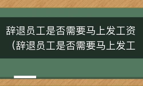 辞退员工是否需要马上发工资（辞退员工是否需要马上发工资证明）