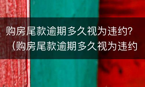 购房尾款逾期多久视为违约？（购房尾款逾期多久视为违约责任）