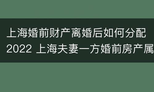 上海婚前财产离婚后如何分配2022 上海夫妻一方婚前房产属于双方共有吗