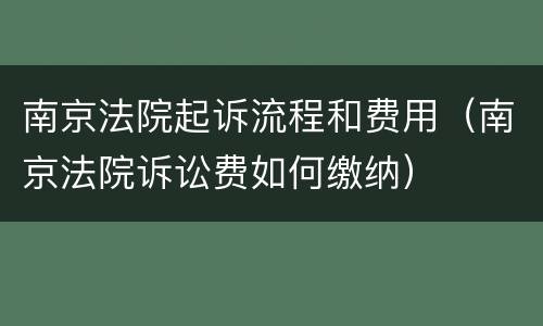 南京法院起诉流程和费用（南京法院诉讼费如何缴纳）
