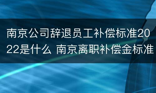 南京公司辞退员工补偿标准2022是什么 南京离职补偿金标准