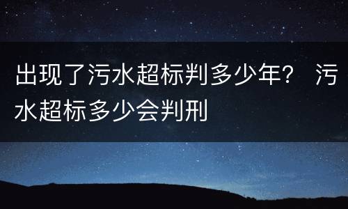出现了污水超标判多少年？ 污水超标多少会判刑