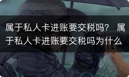 属于私人卡进账要交税吗？ 属于私人卡进账要交税吗为什么