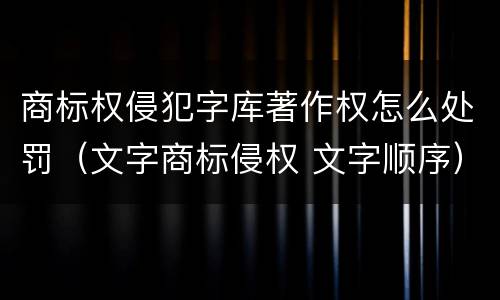 商标权侵犯字库著作权怎么处罚（文字商标侵权 文字顺序）