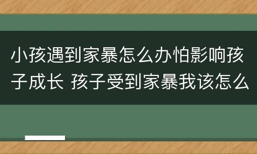 小孩遇到家暴怎么办怕影响孩子成长 孩子受到家暴我该怎么办?