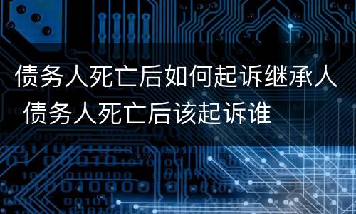 债务人死亡后如何起诉继承人 债务人死亡后该起诉谁