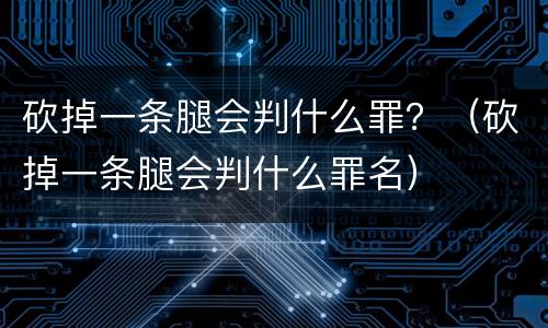 砍掉一条腿会判什么罪？（砍掉一条腿会判什么罪名）
