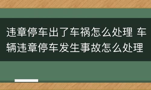 违章停车出了车祸怎么处理 车辆违章停车发生事故怎么处理