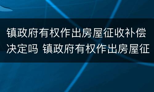 镇政府有权作出房屋征收补偿决定吗 镇政府有权作出房屋征收补偿决定吗知乎