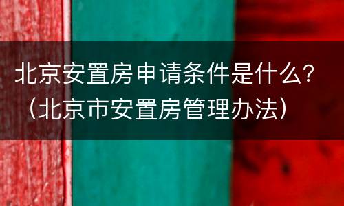 北京安置房申请条件是什么？（北京市安置房管理办法）