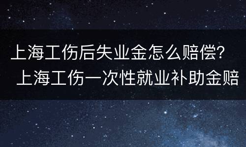 上海工伤后失业金怎么赔偿？ 上海工伤一次性就业补助金赔偿标准
