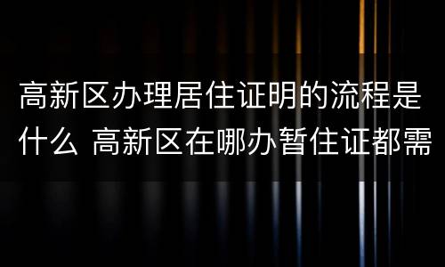 高新区办理居住证明的流程是什么 高新区在哪办暂住证都需要什么材料