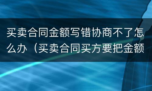 买卖合同金额写错协商不了怎么办（买卖合同买方要把金额少写）