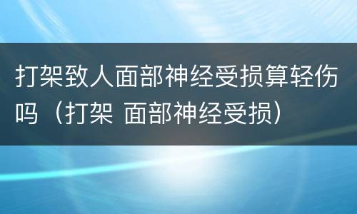 打架致人面部神经受损算轻伤吗（打架 面部神经受损）