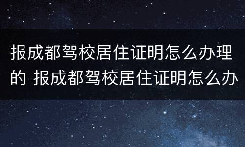报成都驾校居住证明怎么办理的 报成都驾校居住证明怎么办理的呢