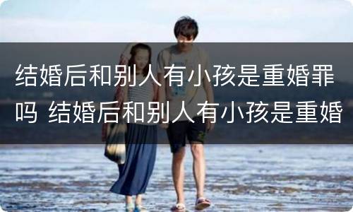 结婚后和别人有小孩是重婚罪吗 结婚后和别人有小孩是重婚罪吗怎么判