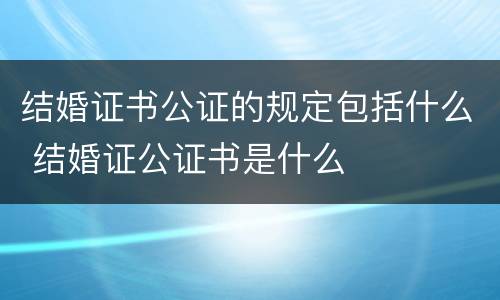 结婚证书公证的规定包括什么 结婚证公证书是什么