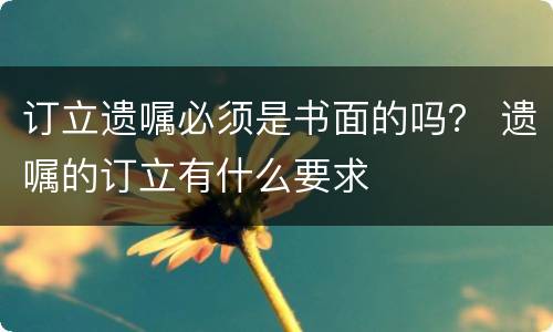 订立遗嘱必须是书面的吗？ 遗嘱的订立有什么要求