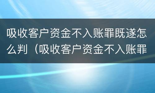 吸收客户资金不入账罪既遂怎么判（吸收客户资金不入账罪既遂怎么判刑）