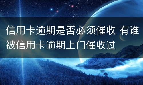 信用卡逾期是否必须催收 有谁被信用卡逾期上门催收过