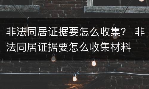 非法同居证据要怎么收集？ 非法同居证据要怎么收集材料