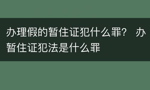 办理假的暂住证犯什么罪？ 办暂住证犯法是什么罪
