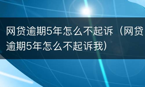 网贷逾期5年怎么不起诉（网贷逾期5年怎么不起诉我）