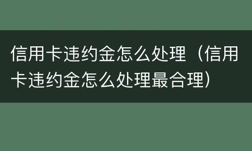 信用卡违约金怎么处理（信用卡违约金怎么处理最合理）