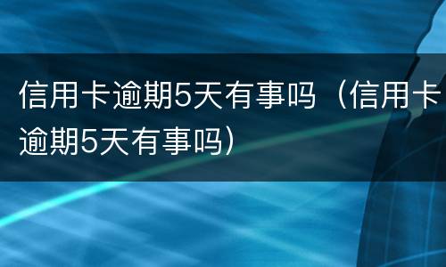 信用卡逾期5天有事吗（信用卡逾期5天有事吗）