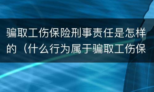 骗取工伤保险刑事责任是怎样的（什么行为属于骗取工伤保险）