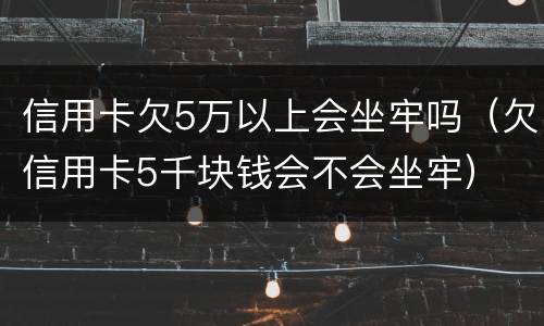 信用卡欠5万以上会坐牢吗（欠信用卡5千块钱会不会坐牢）