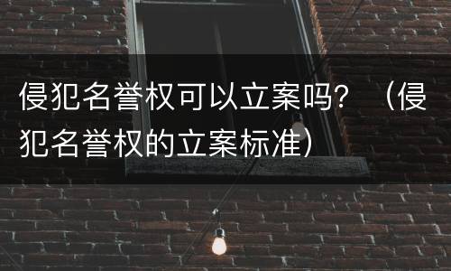 侵犯名誉权可以立案吗？（侵犯名誉权的立案标准）