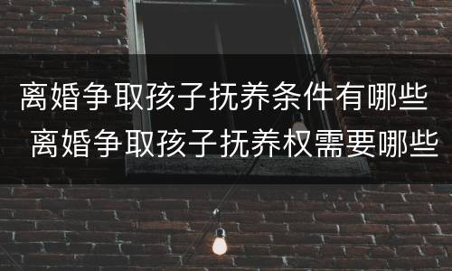 离婚争取孩子抚养条件有哪些 离婚争取孩子抚养权需要哪些条件