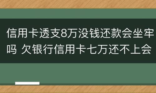 信用卡透支8万没钱还款会坐牢吗 欠银行信用卡七万还不上会坐牢吗