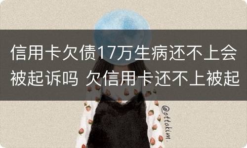 信用卡欠债17万生病还不上会被起诉吗 欠信用卡还不上被起诉的多吗?