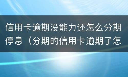 信用卡逾期没能力还怎么分期停息（分期的信用卡逾期了怎么办）