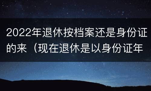 2022年退休按档案还是身份证的来（现在退休是以身份证年龄还是档案年龄）