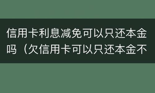 信用卡利息减免可以只还本金吗（欠信用卡可以只还本金不还利息吗）