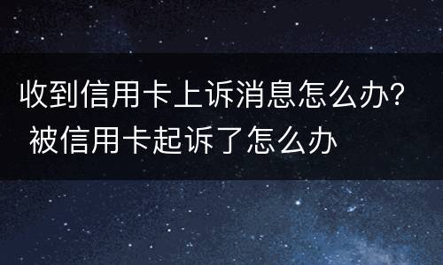收到信用卡上诉消息怎么办？ 被信用卡起诉了怎么办