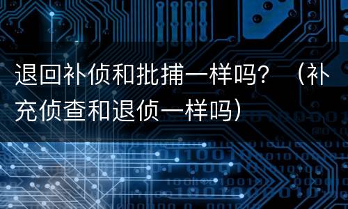 退回补侦和批捕一样吗？（补充侦查和退侦一样吗）
