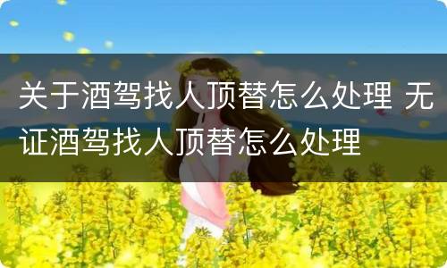 关于酒驾找人顶替怎么处理 无证酒驾找人顶替怎么处理