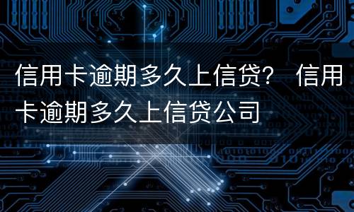 信用卡逾期多久上信贷？ 信用卡逾期多久上信贷公司