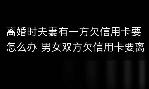 离婚时夫妻有一方欠信用卡要怎么办 男女双方欠信用卡要离婚怎么办