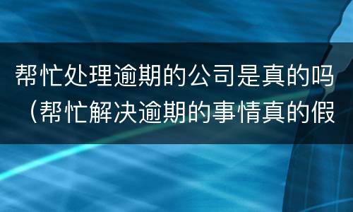 帮忙处理逾期的公司是真的吗（帮忙解决逾期的事情真的假的）