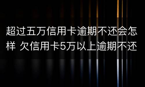超过五万信用卡逾期不还会怎样 欠信用卡5万以上逾期不还款