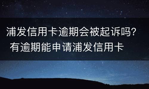 浦发信用卡逾期会被起诉吗？ 有逾期能申请浦发信用卡