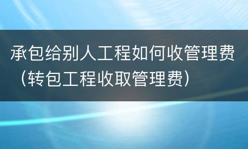 承包给别人工程如何收管理费（转包工程收取管理费）