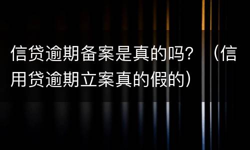 信贷逾期备案是真的吗？（信用贷逾期立案真的假的）