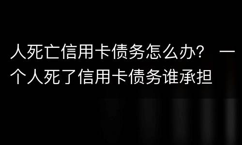 人死亡信用卡债务怎么办？ 一个人死了信用卡债务谁承担
