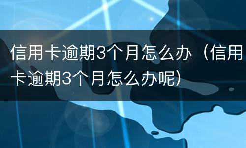 信用卡逾期3个月怎么办（信用卡逾期3个月怎么办呢）